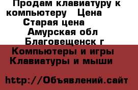 Продам клавиатуру к компьютеру › Цена ­ 600 › Старая цена ­ 900 - Амурская обл., Благовещенск г. Компьютеры и игры » Клавиатуры и мыши   